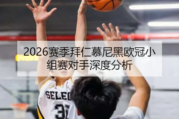 2026赛季拜仁慕尼黑欧冠小组赛对手深度分析